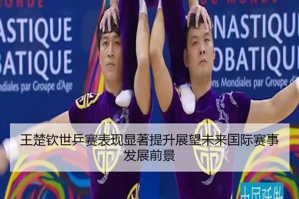 王楚钦世乒赛表现显著提升展望未来国际赛事发展前景